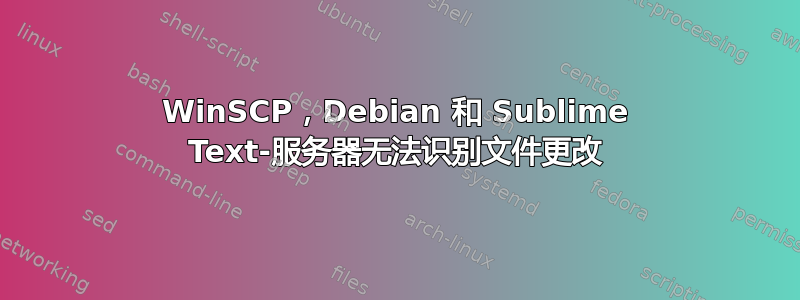 WinSCP，Debian 和 Sublime Text-服务器无法识别文件更改