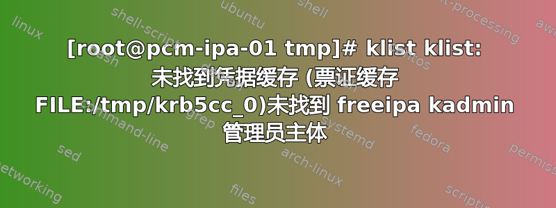 [root@pcm-ipa-01 tmp]# klist klist: 未找到凭据缓存 (票证缓存 FILE:/tmp/krb5cc_0)未找到 freeipa kadmin 管理员主体