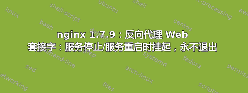 nginx 1.7.9：反向代理 Web 套接字：服务停止/服务重启时挂起，永不退出