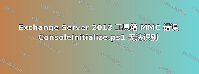 Exchange Server 2013 工具箱 MMC 错误 ConsoleInitialize.ps1 无法识别