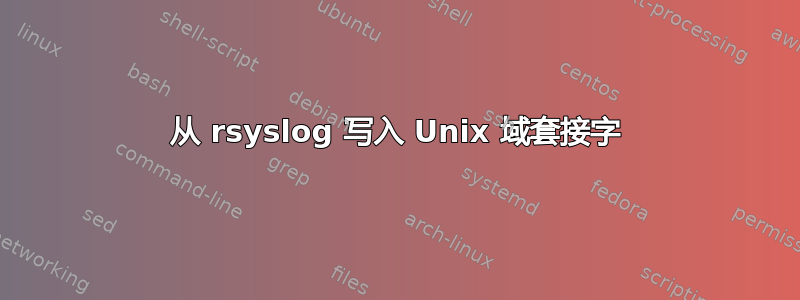 从 rsyslog 写入 Unix 域套接字