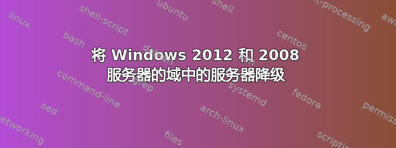 将 Windows 2012 和 2008 服务器的域中的服务器降级