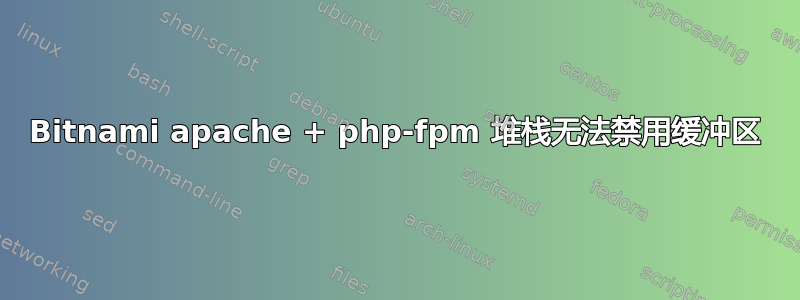 Bitnami apache + php-fpm 堆栈无法禁用缓冲区