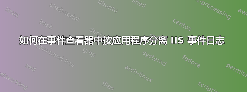 如何在事件查看器中按应用程序分离 IIS 事件日志