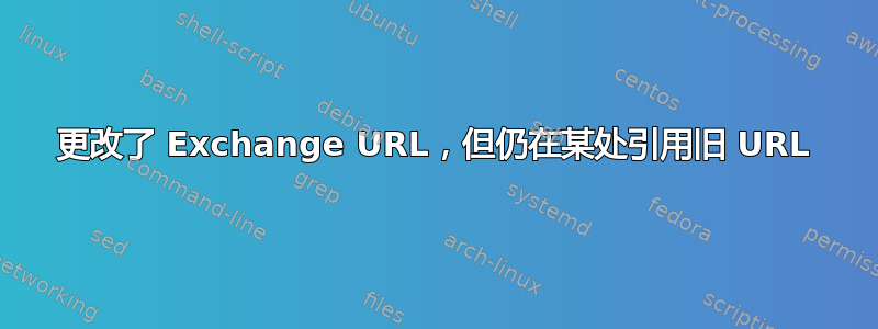 更改了 Exchange URL，但仍在某处引用旧 URL