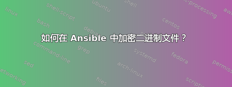 如何在 Ansible 中加密二进制文件？