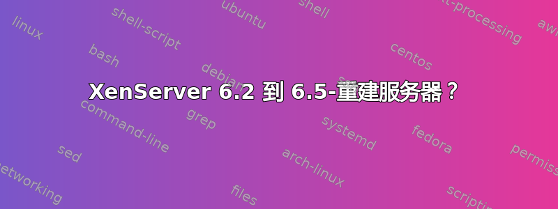 XenServer 6.2 到 6.5-重建服务器？