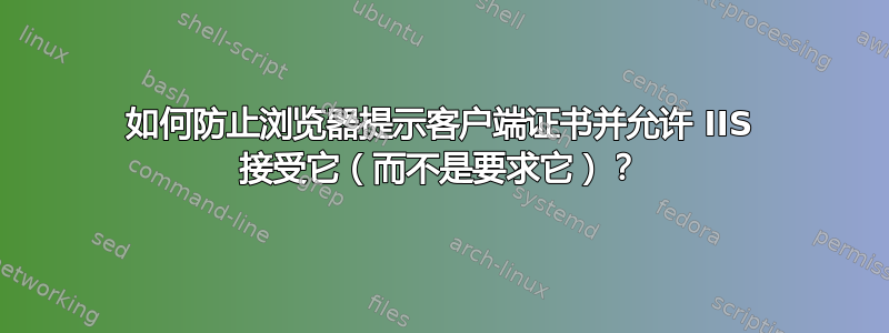 如何防止浏览器提示客户端证书并允许 IIS 接受它（而不是要求它）？