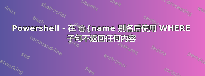 Powershell - 在 @{name 别名后使用 WHERE 子句不返回任何内容