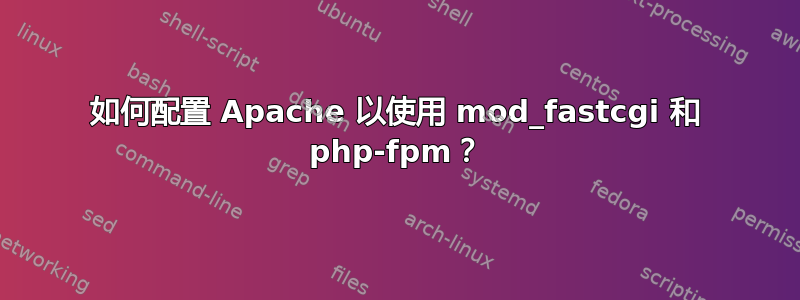 如何配置 Apache 以使用 mod_fastcgi 和 php-fpm？