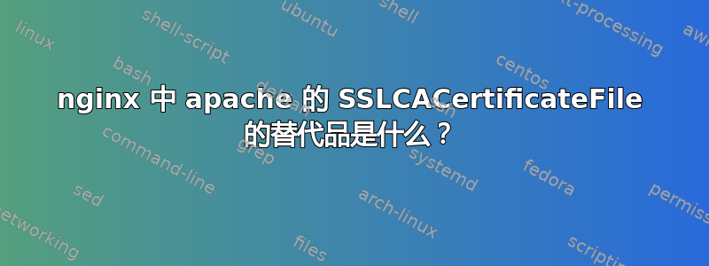 nginx 中 apache 的 SSLCACertificateFile 的替代品是什么？