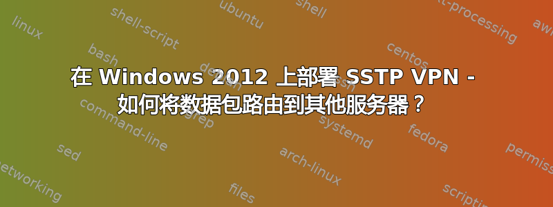 在 Windows 2012 上部署 SSTP VPN - 如何将数据包路由到其他服务器？