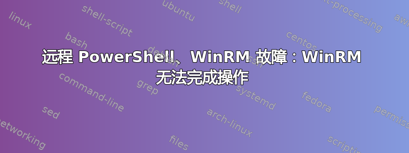 远程 PowerShell、WinRM 故障：WinRM 无法完成操作