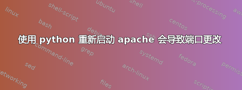 使用 python 重新启动 apache 会导致端口更改