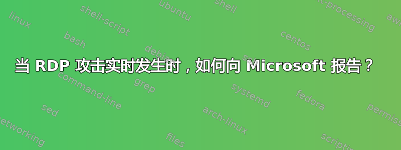 当 RDP 攻击实时发生时，如何向 Microsoft 报告？ 