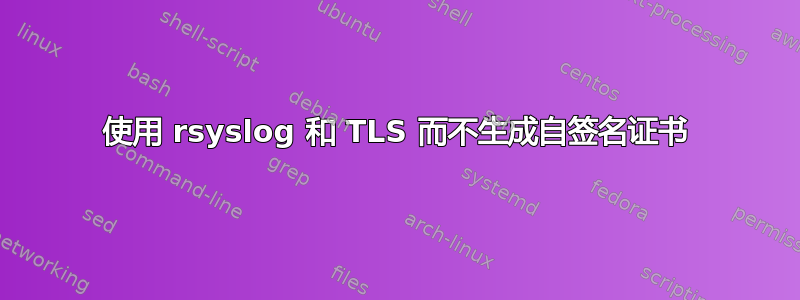 使用 rsyslog 和 TLS 而不生成自签名证书