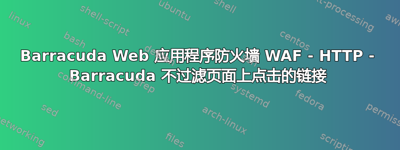 Barracuda Web 应用程序防火墙 WAF - HTTP - Barracuda 不过滤页面上点击的链接