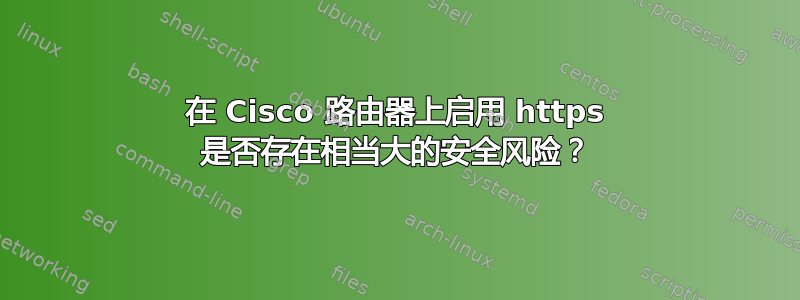 在 Cisco 路由器上启用 https 是否存在相当大的安全风险？