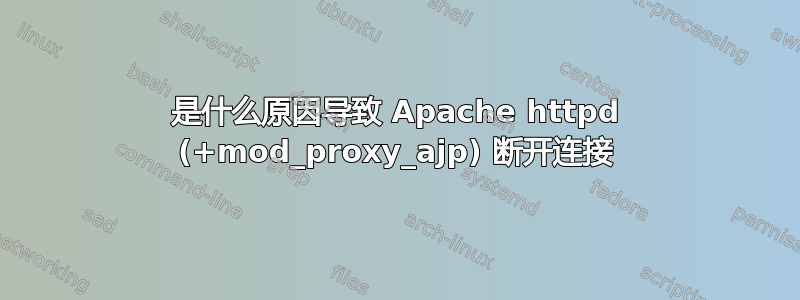 是什么原因导致 Apache httpd (+mod_proxy_ajp) 断开连接