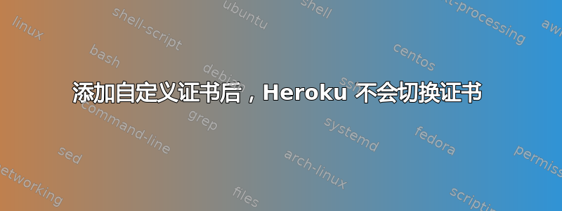 添加自定义证书后，Heroku 不会切换证书