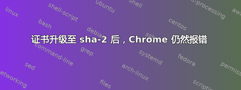 证书升级至 sha-2 后，Chrome 仍然报错