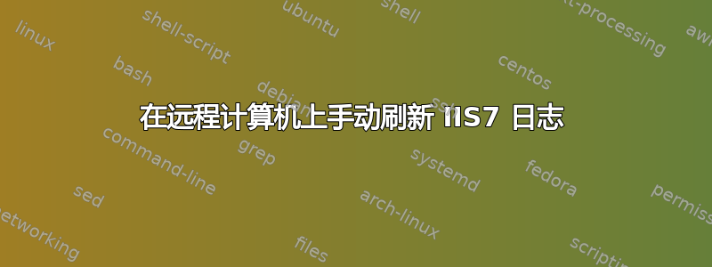 在远程计算机上手动刷新 IIS7 日志