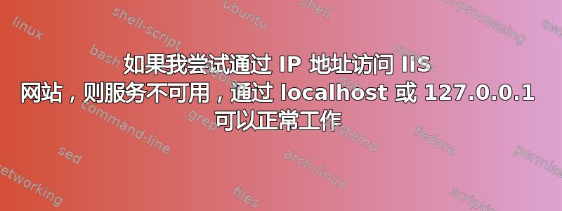 如果我尝试通过 IP 地址访问 IIS 网站，则服务不可用，通过 localhost 或 127.0.0.1 可以正常工作