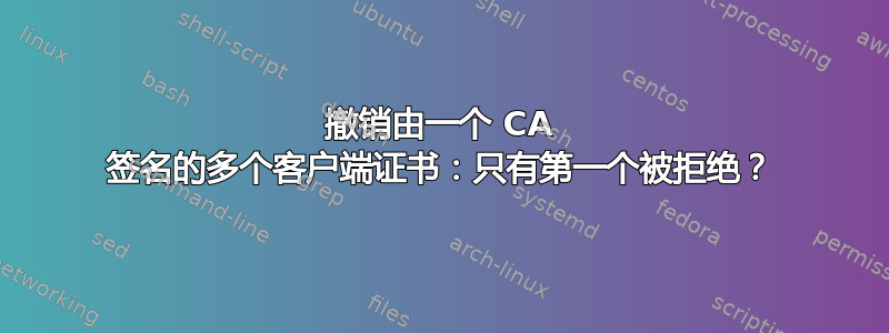 撤销由一个 CA 签名的多个客户端证书：只有第一个被拒绝？