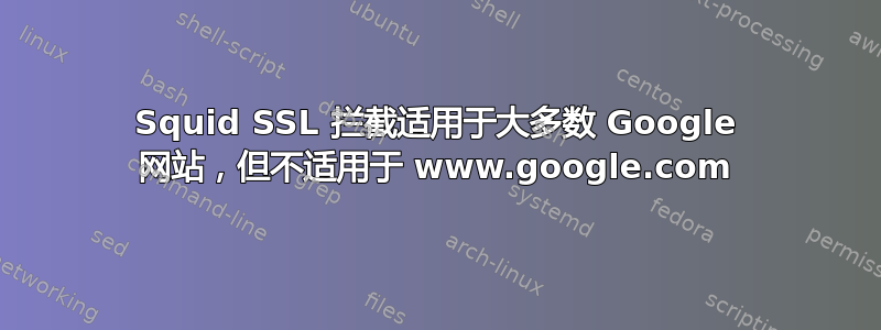 Squid SSL 拦截适用于大多数 Google 网站，但不适用于 www.google.com