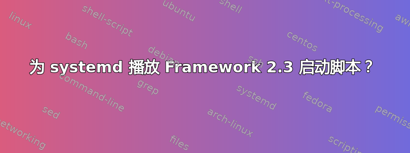 为 systemd 播放 Framework 2.3 启动脚本？