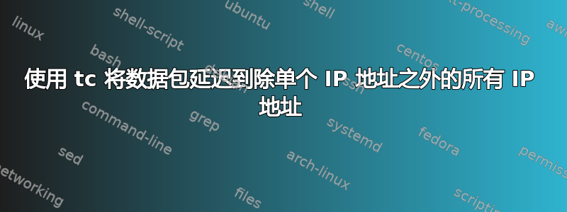 使用 tc 将数据包延迟到除单个 IP 地址之外的所有 IP 地址