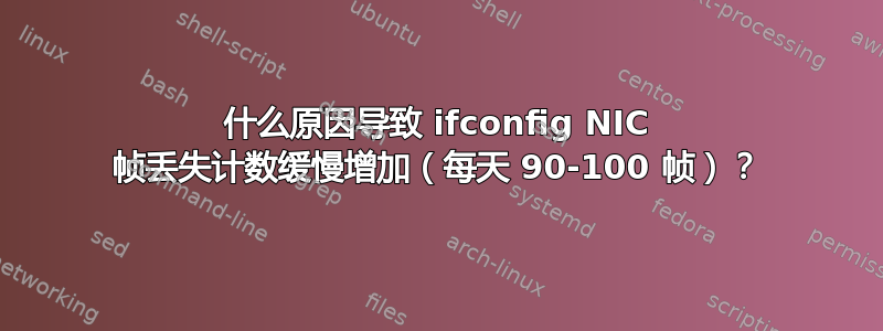 什么原因导致 ifconfig NIC 帧丢失计数缓慢增加（每天 90-100 帧）？