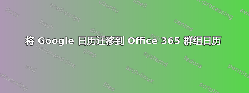 将 Google 日历迁移到 Office 365 群组日历