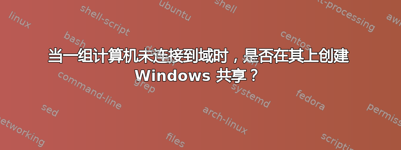 当一组计算机未连接到域时，是否在其上创建 Windows 共享？