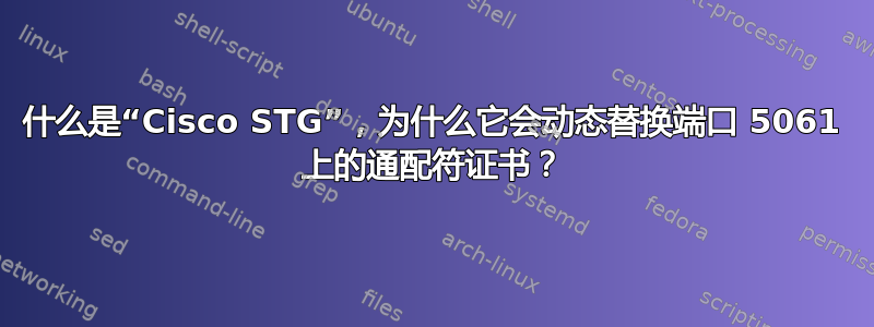 什么是“Cisco STG”，为什么它会动态替换端口 5061 上的通配符证书？