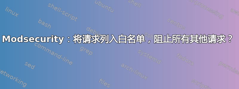 Modsecurity：将请求列入白名单，阻止所有其他请求？