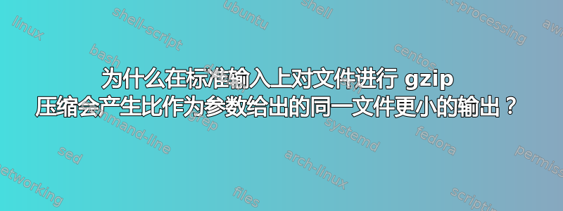 为什么在标准输入上对文件进行 gzip 压缩会产生比作为参数给出的同一文件更小的输出？