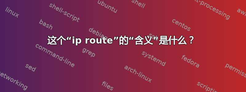 这个“ip route”的“含义”是什么？