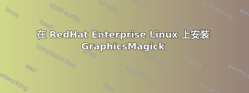 在 RedHat Enterprise Linux 上安装 GraphicsMagick