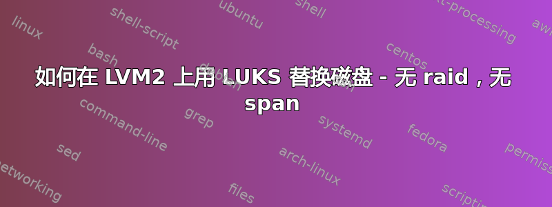 如何在 LVM2 上用 LUKS 替换磁盘 - 无 raid，无 span