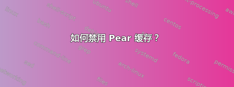 如何禁用 Pear 缓存？