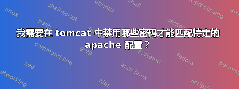 我需要在 tomcat 中禁用哪些密码才能匹配特定的 apache 配置？