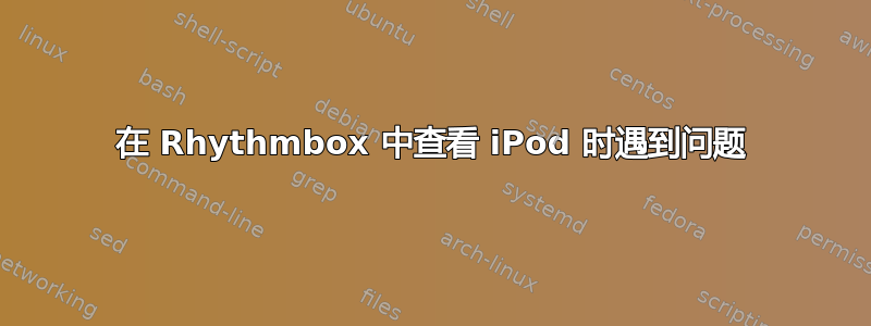 在 Rhythmbox 中查看 iPod 时遇到问题