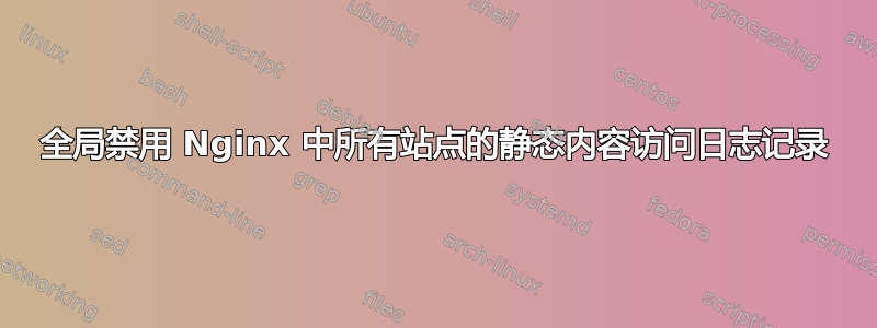 全局禁用 Nginx 中所有站点的静态内容访问日志记录