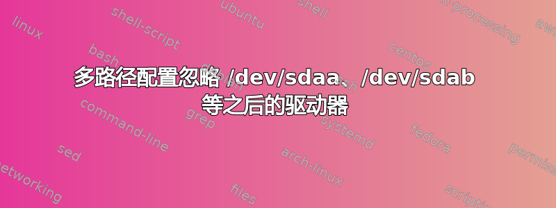 多路径配置忽略 /dev/sdaa、/dev/sdab 等之后的驱动器