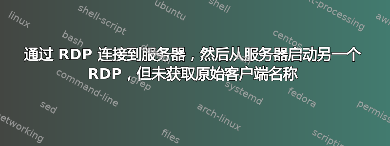 通过 RDP 连接到服务器，然后从服务器启动另一个 RDP，但未获取原始客户端名称