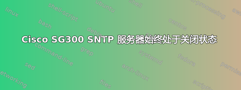 Cisco SG300 SNTP 服务器始终处于关闭状态