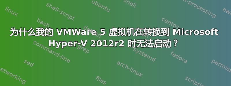 为什么我的 VMWare 5 虚拟机在转换到 Microsoft Hyper-V 2012r2 时无法启动？