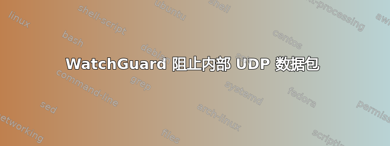 WatchGuard 阻止内部 UDP 数据包