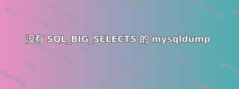 没有 SQL_BIG_SELECTS 的 mysqldump